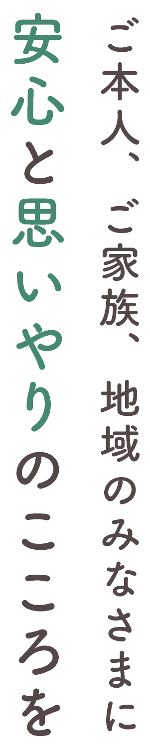 ご本人、ご家族、地域のみなさまに安心と思いやりのこころを